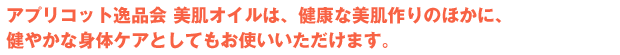 アプリコット逸品会美肌オイルは、健康な美肌作りのほかに、健やかな身体ケアとしてもお使いいただけます。